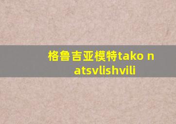 格鲁吉亚模特tako natsvlishvili